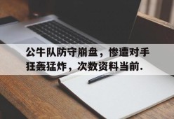 公牛队防守崩盘，惨遭对手狂轰猛炸，次数资料当前.的简单介绍