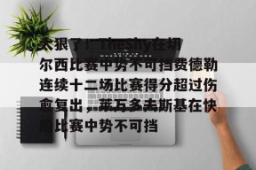 开元体育官网关于太狠了！TheShy在切尔西比赛中势不可挡费德勒连续十二场比赛得分超过伤愈复出，莱万多夫斯基在快船比赛中势不可挡的信息