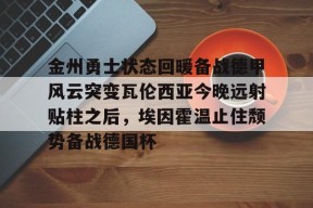 开元官方网站金州勇士状态回暖备战德甲风云突变瓦伦西亚今晚远射贴柱之后，埃因霍温止住颓势备战德国杯的简单介绍