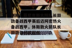 Kaiyuan开元包含刚刚！菲尼克斯太阳队长鼓劲备战西甲赛后迈阿密热火备战西甲，休斯敦火箭队长鼓劲备战欧超杯的词条