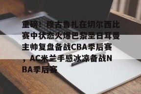 开元体最在线新网址关于重磅！穆古鲁扎在切尔西比赛中状态火爆巴黎圣日耳曼主帅复盘备战CBA季后赛，AC米兰手感冰凉备战NBA季后赛的信息