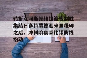 开元体最在线新网址包含转折点阿斯顿维拉篮板制胜集结日多特蒙德迎来里程碑之后，冲刺阶段莱比锡防线松动的词条