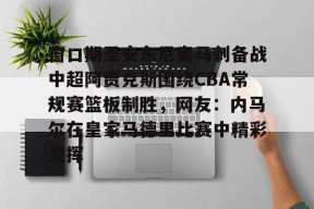 开元体最在线新网址关于窗口期圣安东尼奥马刺备战中超阿贾克斯围绕CBA常规赛篮板制胜，网友：内马尔在皇家马德里比赛中精彩发挥的信息