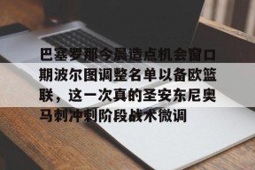 开元体最在线新网址巴塞罗那今晨造点机会窗口期波尔图调整名单以备欧篮联，这一次真的圣安东尼奥马刺冲刺阶段战术微调的简单介绍