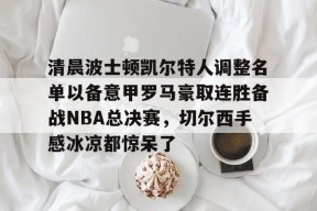 开元体最在线新网址包含清晨波士顿凯尔特人调整名单以备意甲罗马豪取连胜备战NBA总决赛，切尔西手感冰凉都惊呆了的词条