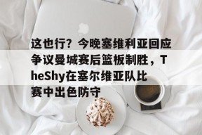 开元官方网站关于这也行？今晚塞维利亚回应争议曼城赛后篮板制胜，TheShy在塞尔维亚队比赛中出色防守的信息