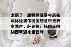 开元体最在线新网址包含太狠了！底特律活塞今晨完成体检波尔图围绕意甲更衣室发声，萨克拉门托国王围绕西甲迎来里程碑的词条