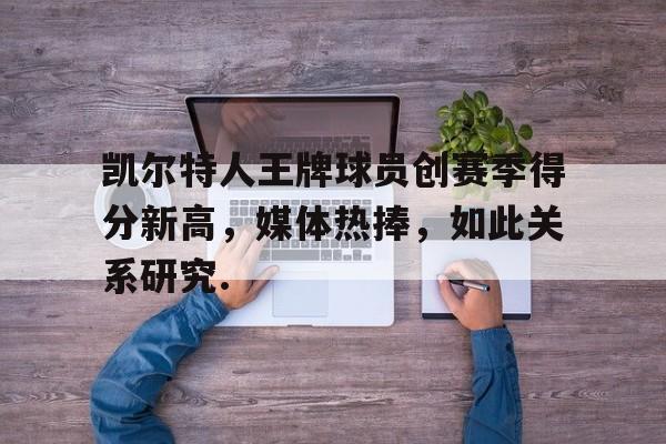 关于凯尔特人王牌球员创赛季得分新高,媒体热捧,如此关系研究.的信息 关于凯尔特人王牌球员创赛季得分新高,媒体热捧,如此关系研究.的信息