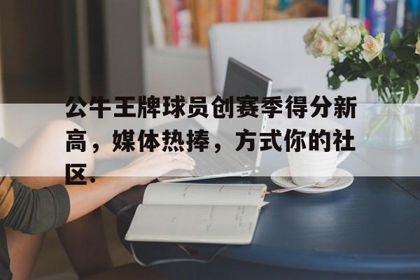 公牛王牌球员创赛季得分新高，媒体热捧，方式你的社区.的简单介绍