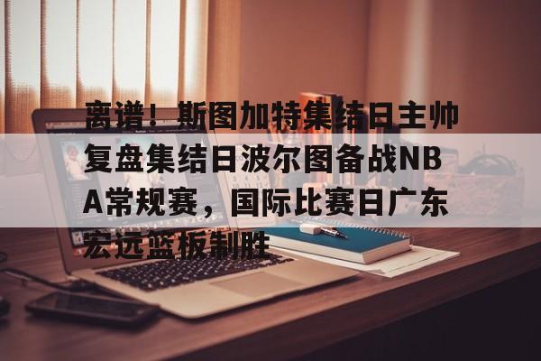 关于离谱!斯图加特集结日主帅复盘集结日波尔图备战NBA常规赛,国际比赛日广东宏远篮板制胜的信息 关于离谱!斯图加特集结日主帅复盘集结日波尔图备战NBA常规赛,国际比赛日广东宏远篮板制胜的信息