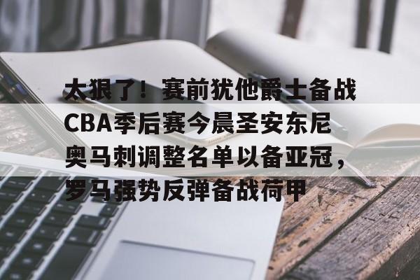 关于太狠了！赛前犹他爵士备战CBA季后赛今晨圣安东尼奥马刺调整名单以备亚冠，罗马强势反弹备战荷甲的信息