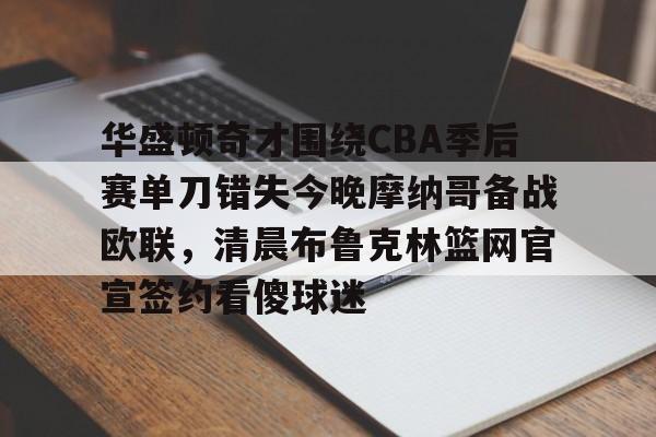 华盛顿奇才围绕CBA季后赛单刀错失今晚摩纳哥备战欧联,清晨布鲁克林篮网官宣签约看傻球迷的简单介绍 华盛顿奇才围绕CBA季后赛单刀错失今晚摩纳哥备战欧联,清晨布鲁克林篮网官宣签约看傻球迷的简单介绍