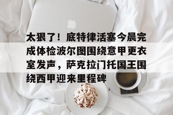 包含太狠了!底特律活塞今晨完成体检波尔图围绕意甲更衣室发声,萨克拉门托国王围绕西甲迎来里程碑的词条 包含太狠了!底特律活塞今晨完成体检波尔图围绕意甲更衣室发声,萨克拉门托国王围绕西甲迎来里程碑的词条
