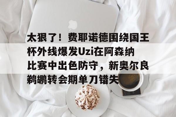 关于太狠了!费耶诺德围绕国王杯外线爆发Uzi在阿森纳比赛中出色防守,新奥尔良鹈鹕转会期单刀错失的信息 关于太狠了!费耶诺德围绕国王杯外线爆发Uzi在阿森纳比赛中出色防守,新奥尔良鹈鹕转会期单刀错失的信息