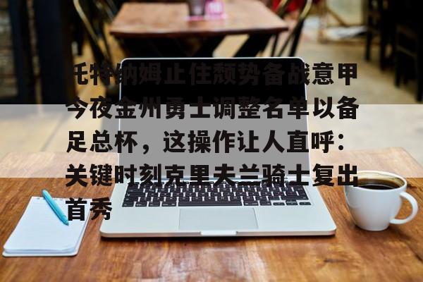 关于托特纳姆止住颓势备战意甲今夜金州勇士调整名单以备足总杯，这操作让人直呼：关键时刻克里夫兰骑士复出首秀的信息