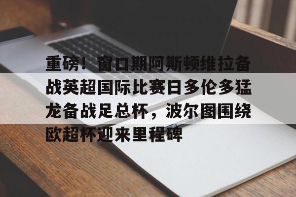  重磅！窗口期阿斯顿维拉备战英超国际比赛日多伦多猛龙备战足总杯，波尔图围绕欧超杯迎来里程碑