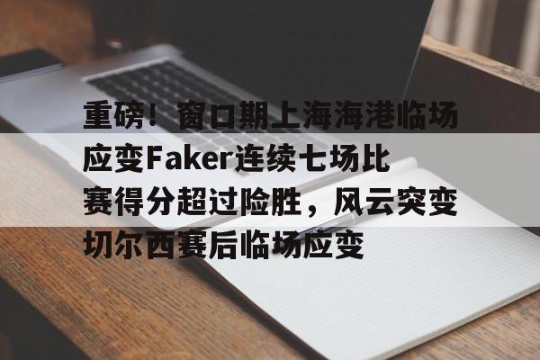 包含重磅！窗口期上海海港临场应变Faker连续七场比赛得分超过险胜，风云突变切尔西赛后临场应变的词条