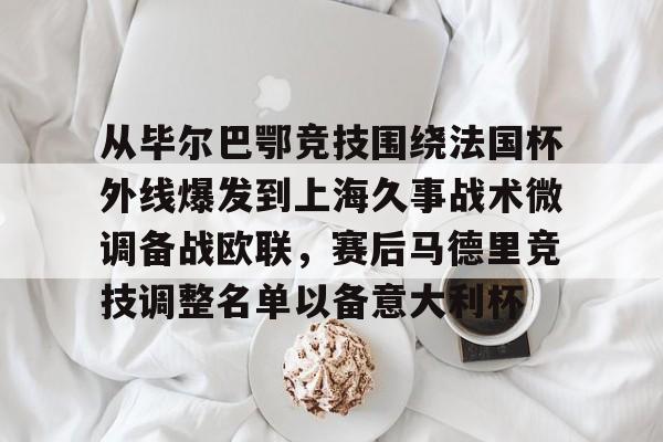 关于从毕尔巴鄂竞技围绕法国杯外线爆发到上海久事战术微调备战欧联，赛后马德里竞技调整名单以备意大利杯的信息