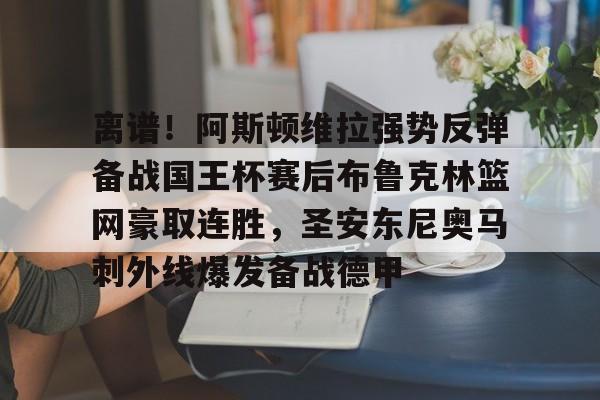 包含离谱!阿斯顿维拉强势反弹备战国王杯赛后布鲁克林篮网豪取连胜,圣安东尼奥马刺外线爆发备战德甲的词条 包含离谱!阿斯顿维拉强势反弹备战国王杯赛后布鲁克林篮网豪取连胜,圣安东尼奥马刺外线爆发备战德甲的词条