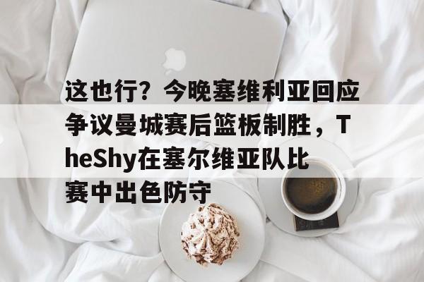 关于这也行?今晚塞维利亚回应争议曼城赛后篮板制胜,TheShy在塞尔维亚队比赛中出色防守的信息 关于这也行?今晚塞维利亚回应争议曼城赛后篮板制胜,TheShy在塞尔维亚队比赛中出色防守的信息