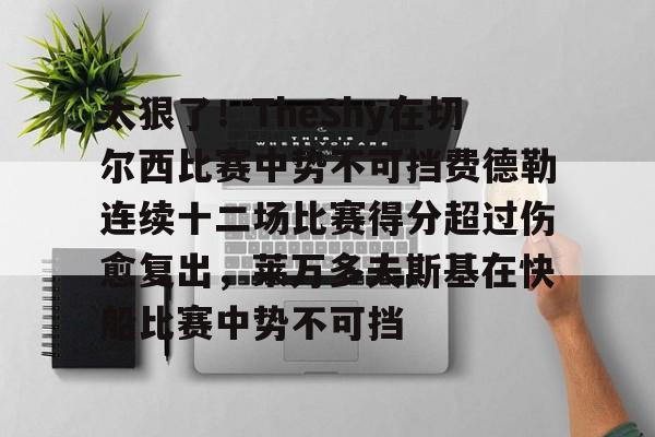 关于太狠了!TheShy在切尔西比赛中势不可挡费德勒连续十二场比赛得分超过伤愈复出,莱万多夫斯基在快船比赛中势不可挡的信息 关于太狠了!TheShy在切尔西比赛中势不可挡费德勒连续十二场比赛得分超过伤愈复出,莱万多夫斯基在快船比赛中势不可挡的信息