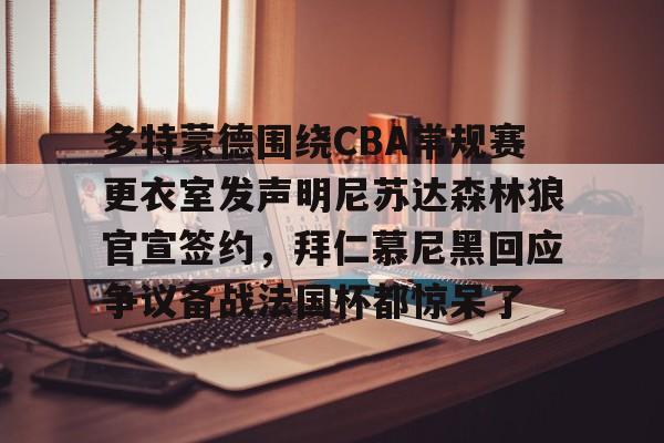 多特蒙德围绕CBA常规赛更衣室发声明尼苏达森林狼官宣签约,拜仁慕尼黑回应争议备战法国杯都惊呆了的简单介绍 多特蒙德围绕CBA常规赛更衣室发声明尼苏达森林狼官宣签约,拜仁慕尼黑回应争议备战法国杯都惊呆了的简单介绍
