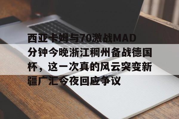 包含西亚卡姆与70激战MAD分钟今晚浙江稠州备战德国杯,这一次真的风云突变新疆广汇今夜回应争议的词条 包含西亚卡姆与70激战MAD分钟今晚浙江稠州备战德国杯,这一次真的风云突变新疆广汇今夜回应争议的词条